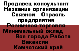 Продавец-консультант › Название организации ­ Связной › Отрасль предприятия ­ Розничная торговля › Минимальный оклад ­ 26 000 - Все города Работа » Вакансии   . Камчатский край